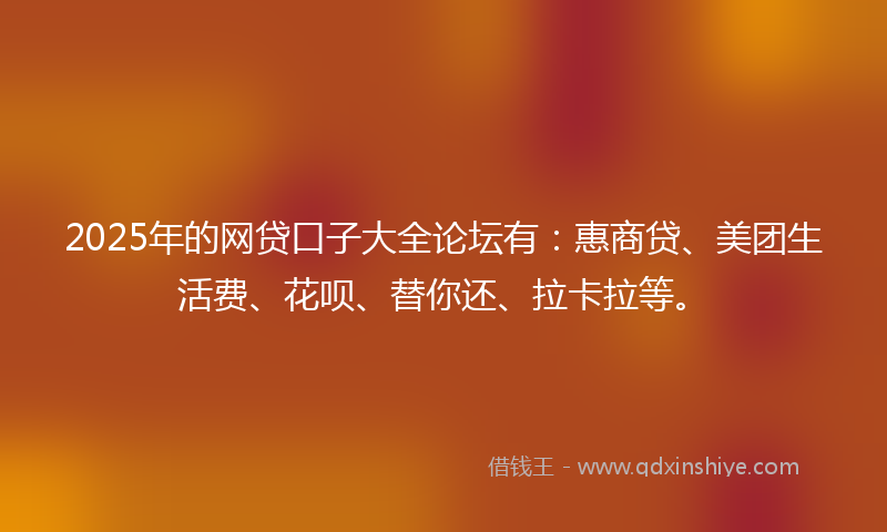 2025年的网贷口子大全论坛有：惠商贷、美团生活费、花呗、替你还、拉卡拉等。