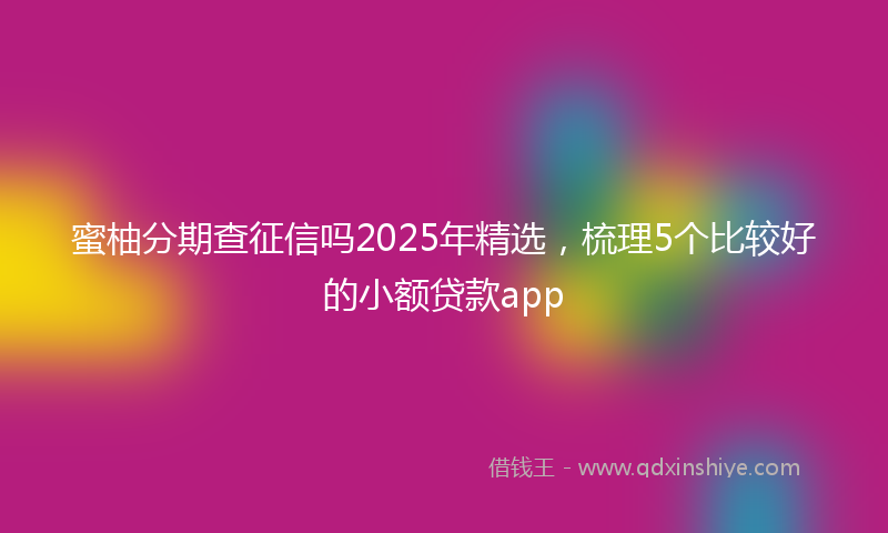 蜜柚分期查征信吗2025年精选，梳理5个比较好的小额贷款app