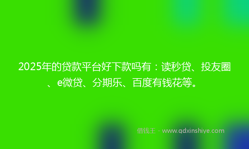 2025年的贷款平台好下款吗有：读秒贷、投友圈、e微贷、分期乐、百度有钱花等。