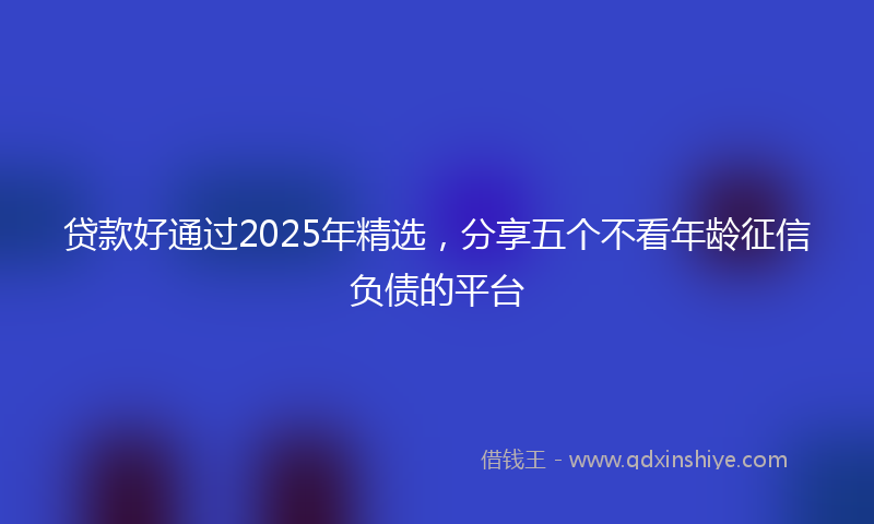 贷款好通过2025年精选，分享五个不看年龄征信负债的平台