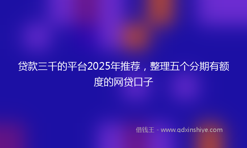 贷款三千的平台2025年推荐，整理五个分期有额度的网贷口子