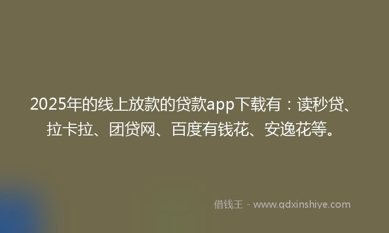 2025年的线上放款的贷款app下载有：读秒贷、拉卡拉、团贷网、百度有钱花、安逸花等。