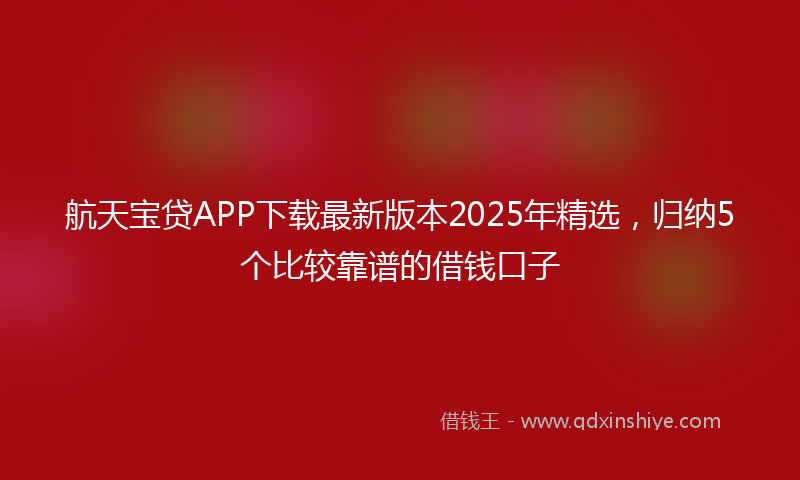 航天宝贷APP下载最新版本2025年精选，归纳5个比较靠谱的借钱口子