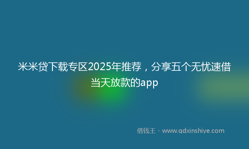 米米贷下载专区2025年推荐，分享五个无忧速借当天放款的app