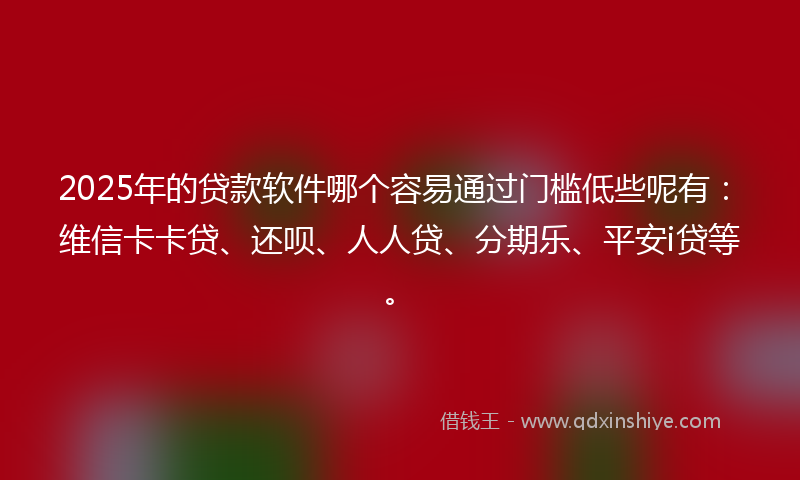 2025年的贷款软件哪个容易通过门槛低些呢有：维信卡卡贷、还呗、人人贷、分期乐、平安i贷等。