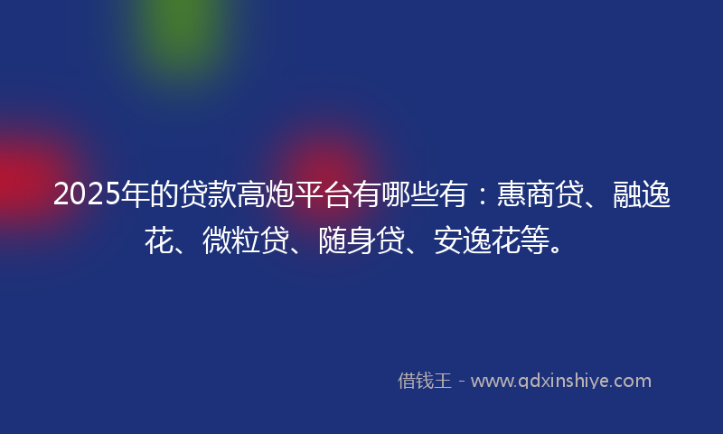 2025年的贷款高炮平台有哪些有：惠商贷、融逸花、微粒贷、随身贷、安逸花等。