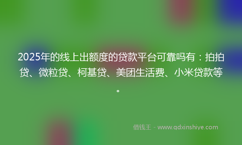 2025年的线上出额度的贷款平台可靠吗有：拍拍贷、微粒贷、柯基贷、美团生活费、小米贷款等。