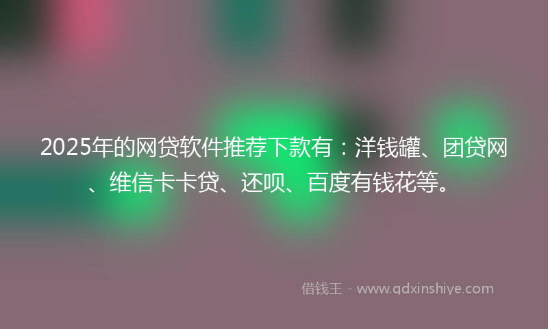 2025年的网贷软件推荐下款有：洋钱罐、团贷网、维信卡卡贷、还呗、百度有钱花等。