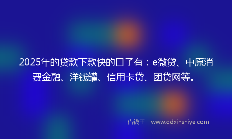 2025年的贷款下款快的口子有：e微贷、中原消费金融、洋钱罐、信用卡贷、团贷网等。