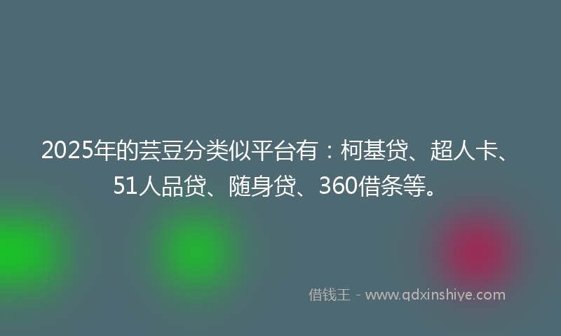 2025年的芸豆分类似平台有：柯基贷、超人卡、51人品贷、随身贷、360借条等。