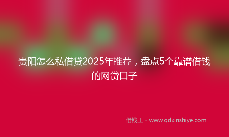 贵阳怎么私借贷2025年推荐，盘点5个靠谱借钱的网贷口子