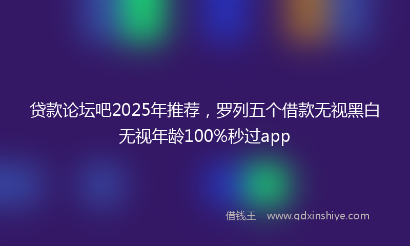 贷款论坛吧2025年推荐，罗列五个借款无视黑白无视年龄100%秒过app