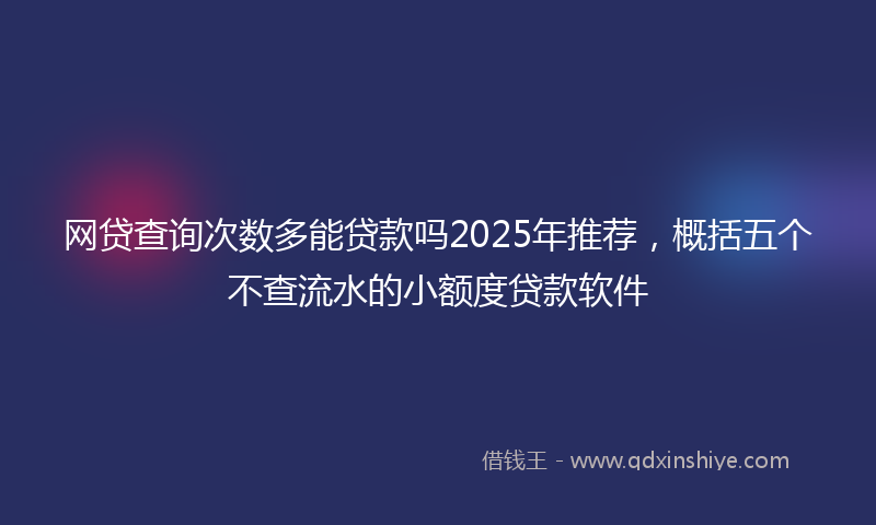 网贷查询次数多能贷款吗2025年推荐，概括五个不查流水的小额度贷款软件