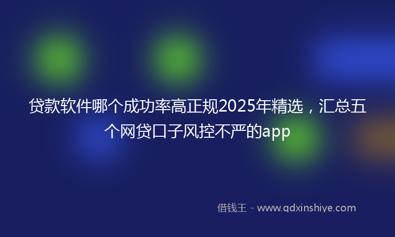 贷款软件哪个成功率高正规2025年精选，汇总五个网贷口子风控不严的app