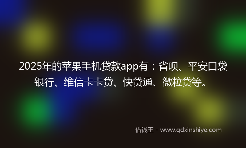 2025年的苹果手机贷款app有：省呗、平安口袋银行、维信卡卡贷、快贷通、微粒贷等。