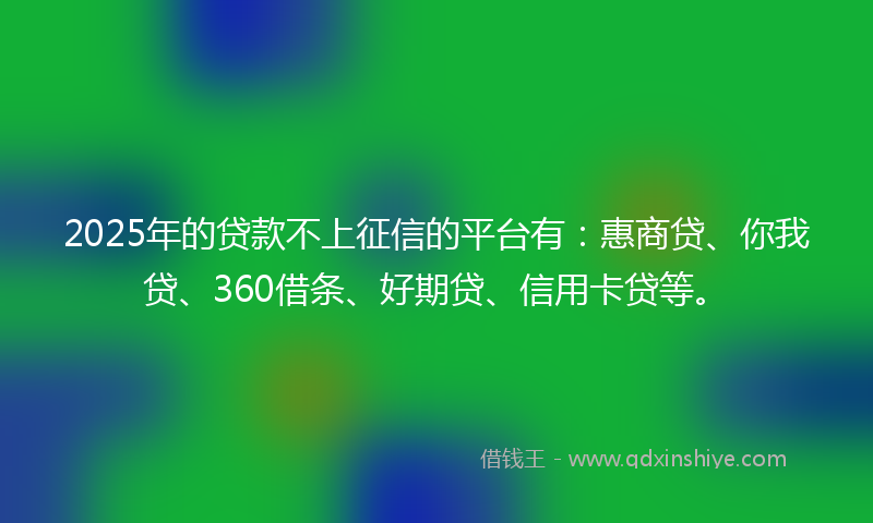 2025年的贷款不上征信的平台有：惠商贷、你我贷、360借条、好期贷、信用卡贷等。