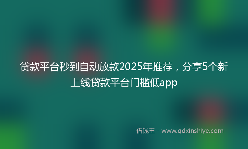贷款平台秒到自动放款2025年推荐，分享5个新上线贷款平台门槛低app