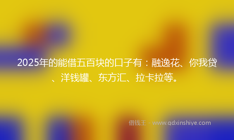 2025年的能借五百块的口子有：融逸花、你我贷、洋钱罐、东方汇、拉卡拉等。