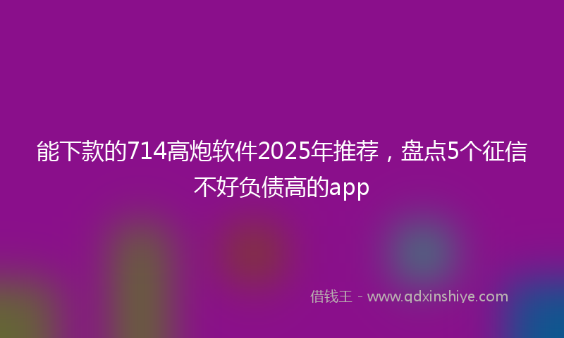 能下款的714高炮软件2025年推荐，盘点5个征信不好负债高的app