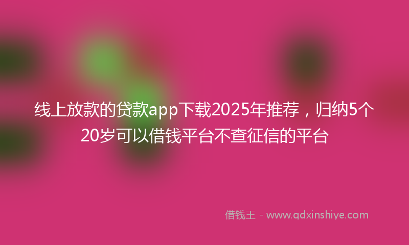 线上放款的贷款app下载2025年推荐，归纳5个20岁可以借钱平台不查征信的平台