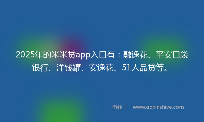 2025年的米米贷app入口有：融逸花、平安口袋银行、洋钱罐、安逸花、51人品贷等。