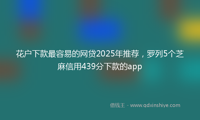 花户下款最容易的网贷2025年推荐，罗列5个芝麻信用439分下款的app