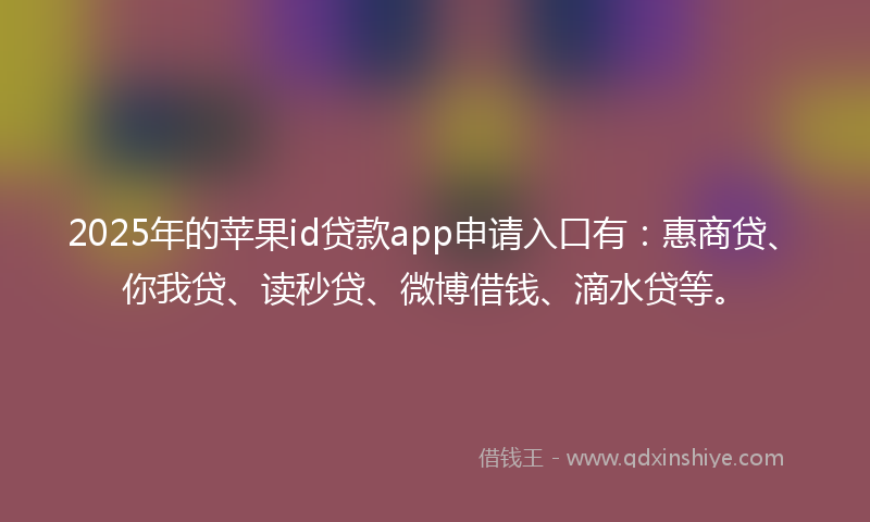 2025年的苹果id贷款app申请入口有：惠商贷、你我贷、读秒贷、微博借钱、滴水贷等。