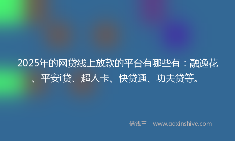 2025年的网贷线上放款的平台有哪些有：融逸花、平安i贷、超人卡、快贷通、功夫贷等。
