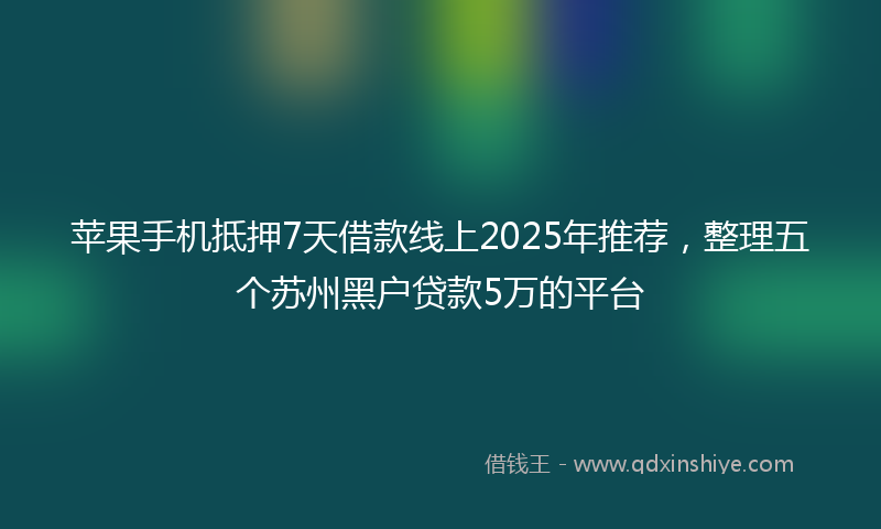 苹果手机抵押7天借款线上2025年推荐，整理五个苏州黑户贷款5万的平台