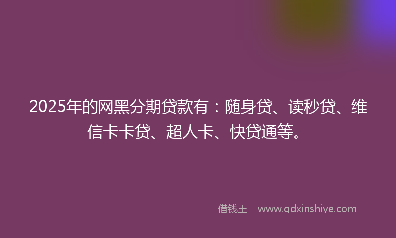 2025年的网黑分期贷款有：随身贷、读秒贷、维信卡卡贷、超人卡、快贷通等。