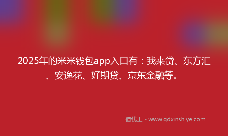 2025年的米米钱包app入口有：我来贷、东方汇、安逸花、好期贷、京东金融等。