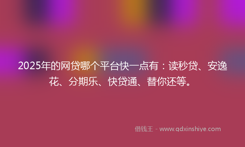 2025年的网贷哪个平台快一点有:读秒贷、安逸花、分期乐、快贷通、替你还等。