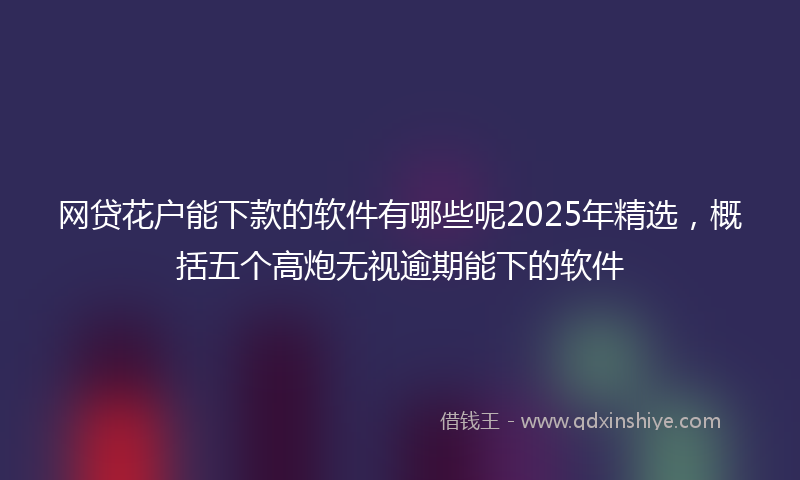 网贷花户能下款的软件有哪些呢2025年精选，概括五个高炮无视逾期能下的软件