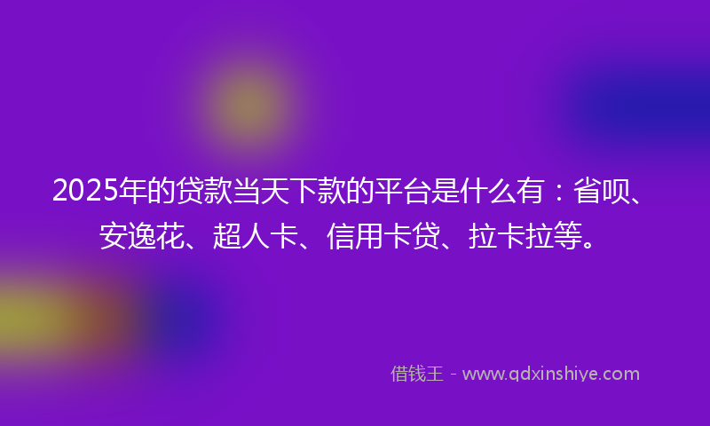 2025年的贷款当天下款的平台是什么有：省呗、安逸花、超人卡、信用卡贷、拉卡拉等。