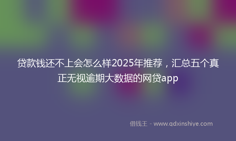 贷款钱还不上会怎么样2025年推荐，汇总五个真正无视逾期大数据的网贷app