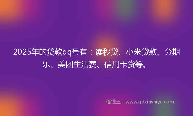 2025年的贷款qq号有：读秒贷、小米贷款、分期乐、美团生活费、信用卡贷等。