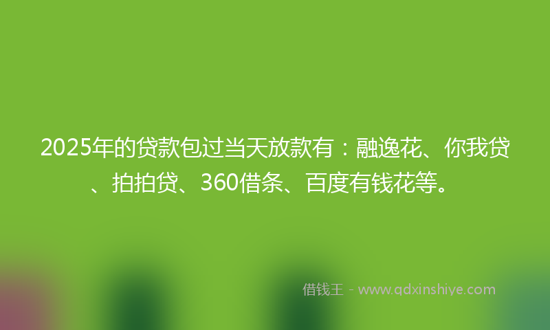 2025年的贷款包过当天放款有：融逸花、你我贷、拍拍贷、360借条、百度有钱花等。