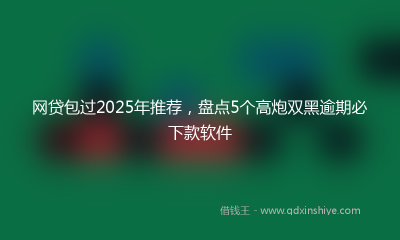 网贷包过2025年推荐，盘点5个高炮双黑逾期必下款软件