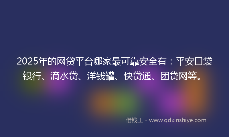 2025年的网贷平台哪家最可靠安全有：平安口袋银行、滴水贷、洋钱罐、快贷通、团贷网等。