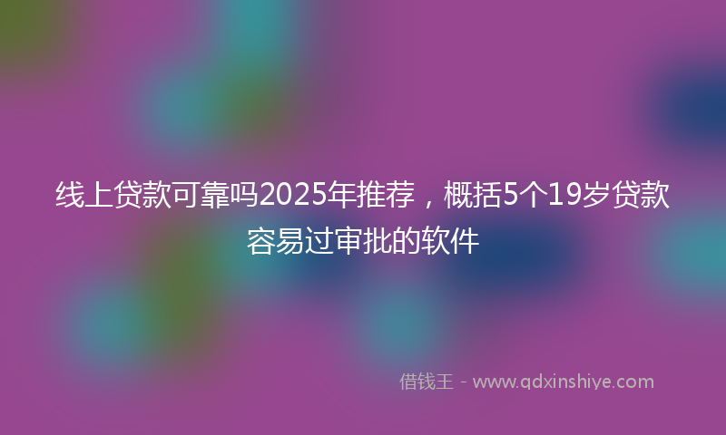 线上贷款可靠吗2025年推荐，概括5个19岁贷款容易过审批的软件