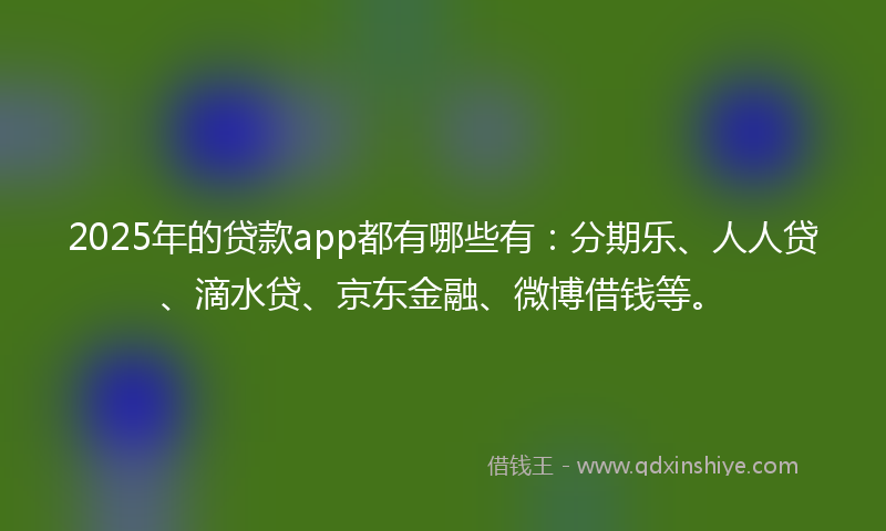 2025年的贷款app都有哪些有：分期乐、人人贷、滴水贷、京东金融、微博借钱等。
