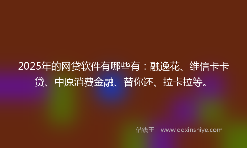 2025年的网贷软件有哪些有：融逸花、维信卡卡贷、中原消费金融、替你还、拉卡拉等。