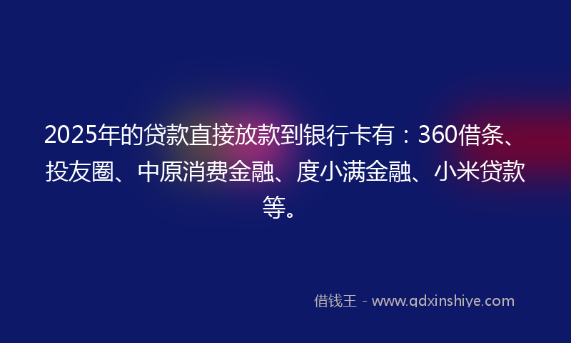 2025年的贷款直接放款到银行卡有：360借条、投友圈、中原消费金融、度小满金融、小米贷款等。