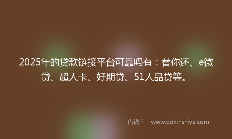 2025年的贷款链接平台可靠吗有：替你还、e微贷、超人卡、好期贷、51人品贷等。