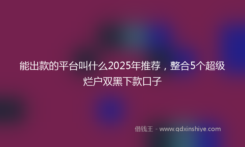 能出款的平台叫什么2025年推荐，整合5个超级烂户双黑下款口子