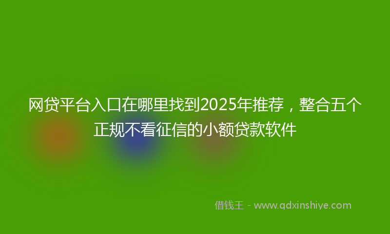 网贷平台入口在哪里找到2025年推荐，整合五个正规不看征信的小额贷款软件