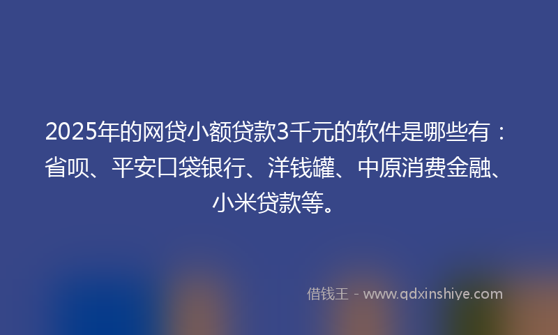 2025年的网贷小额贷款3千元的软件是哪些有：省呗、平安口袋银行、洋钱罐、中原消费金融、小米贷款等。