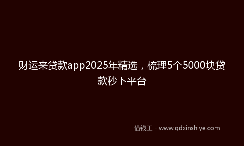 财运来贷款app2025年精选，梳理5个5000块贷款秒下平台