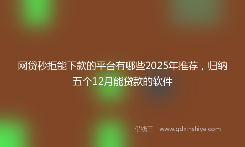 网贷秒拒能下款的平台有哪些2025年推荐，归纳五个12月能贷款的软件