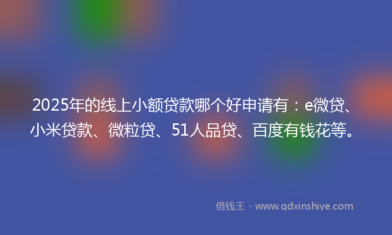 2025年的线上小额贷款哪个好申请有：e微贷、小米贷款、微粒贷、51人品贷、百度有钱花等。
